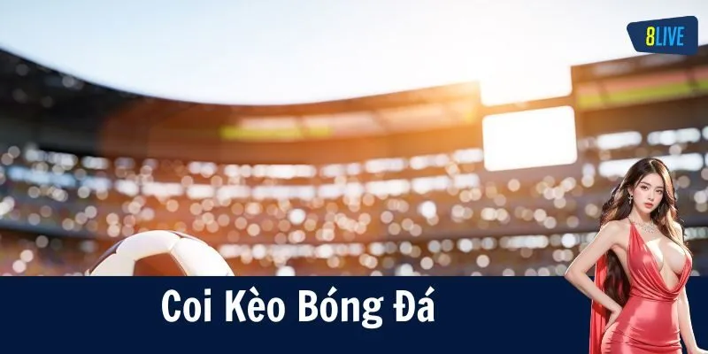 Coi kèo bóng đá là gì? Các dạng kèo phổ biến